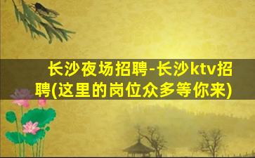 长沙夜场招聘-长沙ktv招聘(这里的岗位众多等你来)